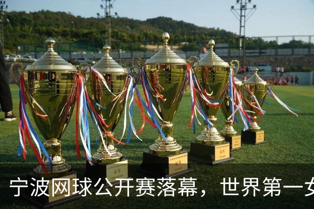宁波网球公开赛落幕，世界第一女单莱巴金娜强势卫冕