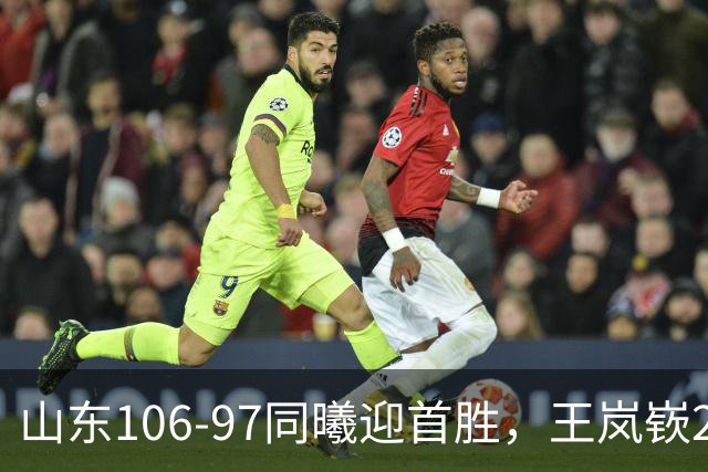 山东106-97同曦迎首胜，王岚嵚27分，郭昊文24分