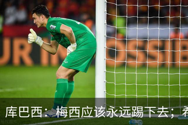 库巴西：梅西应该永远踢下去；希望巴萨为他举办一场致敬赛