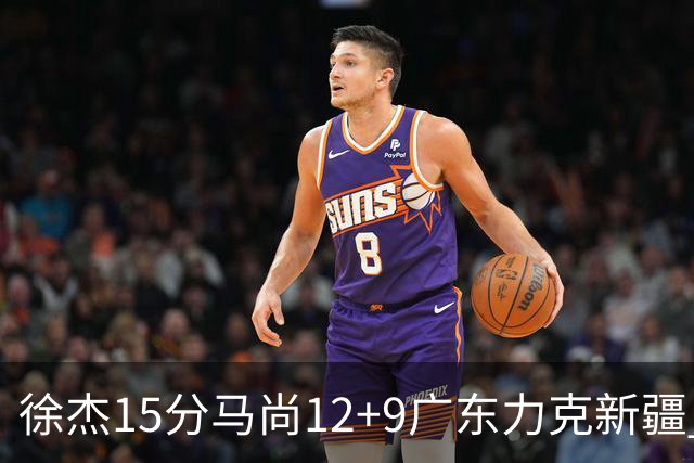 徐杰15分马尚12+9广东力克新疆 阿尔斯兰21分