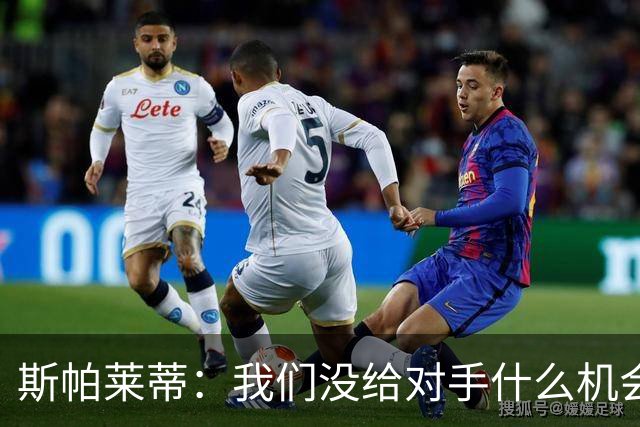 斯帕莱蒂：我们没给对手什么机会，但主动寻求杀死比赛欲望不足