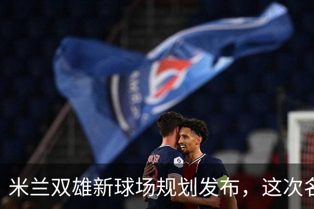 米兰双雄新球场规划发布，这次名字很“中立”
