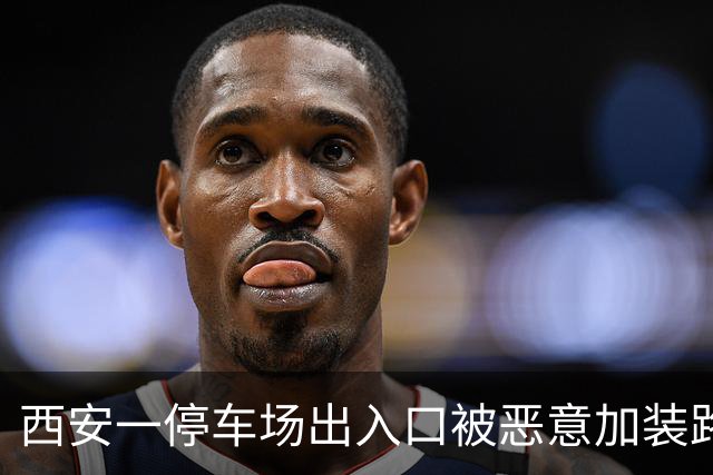 西安一停车场出入口被恶意加装路障，多辆车夜间进出刮到路障底盘受损