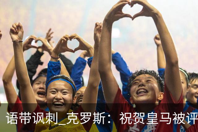 语带讽刺 克罗斯：祝贺皇马被评为第三好的球队