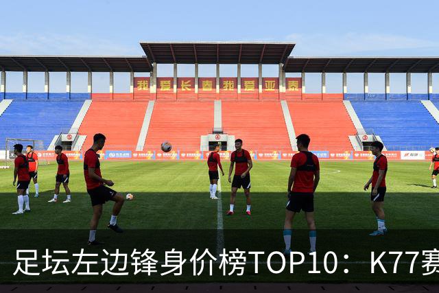 足坛左边锋身价榜TOP10：K77赛季报销，利物浦占3席