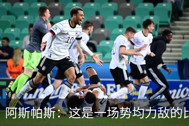 阿斯帕斯：这是一场势均力敌的比赛，平局是最公平的结果