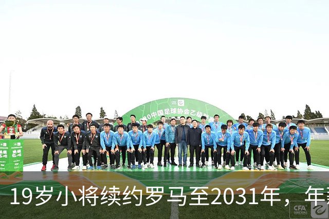 19岁小将续约罗马至2031年，年薪50万欧加奖金
