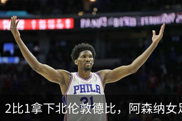 2比1拿下北伦敦德比，阿森纳女足距前二仍差10分