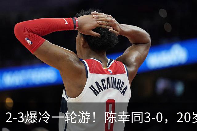 2-3爆冷一轮游！陈幸同3-0，20岁德国左手将杀疯了