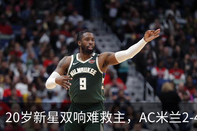 20岁新星双响难救主，AC米兰2-4不敌意甲第13，遭遇意甲首败