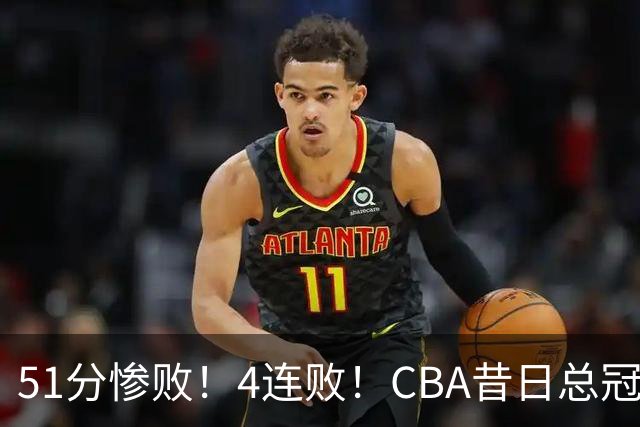 51分惨败！4连败！CBA昔日总冠军输输输输，全队仅1人得分上双
