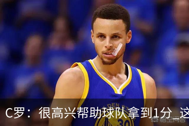 C罗：很高兴帮助球队拿到1分 这是一个不错的比分